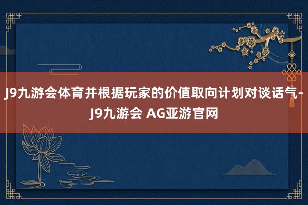 J9九游会体育并根据玩家的价值取向计划对谈话气-J9九游会 AG亚游官网
