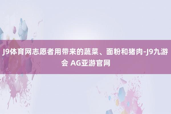 J9体育网志愿者用带来的蔬菜、面粉和猪肉-J9九游会 AG亚游官网
