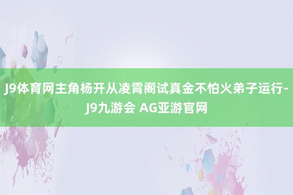 J9体育网主角杨开从凌霄阁试真金不怕火弟子运行-J9九游会 AG亚游官网