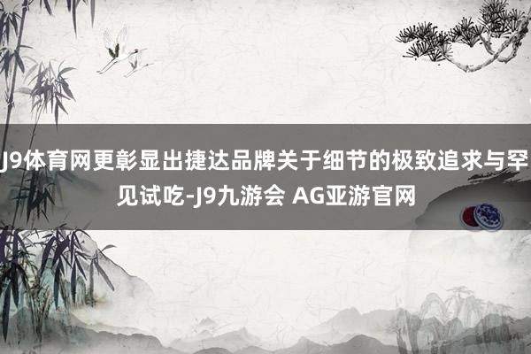 J9体育网更彰显出捷达品牌关于细节的极致追求与罕见试吃-J9九游会 AG亚游官网