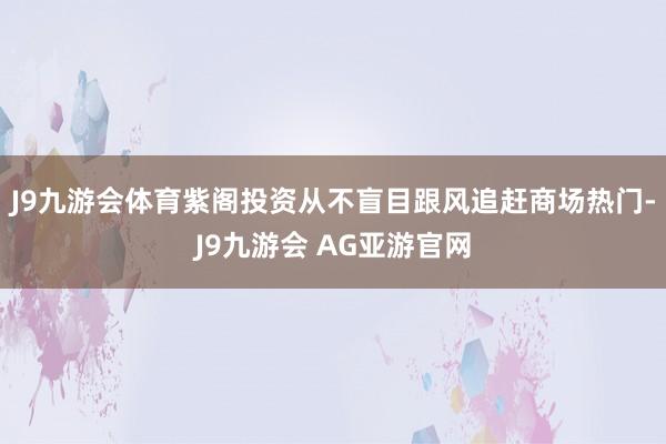 J9九游会体育紫阁投资从不盲目跟风追赶商场热门-J9九游会 AG亚游官网