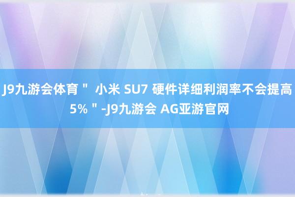 J9九游会体育＂ 小米 SU7 硬件详细利润率不会提高 5%＂-J9九游会 AG亚游官网