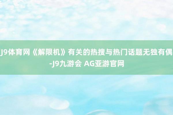 J9体育网《解限机》有关的热搜与热门话题无独有偶-J9九游会 AG亚游官网