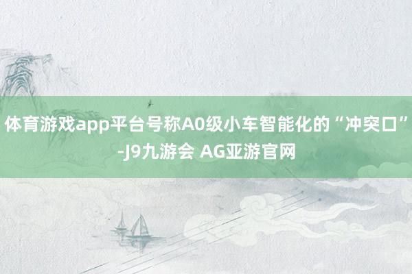 体育游戏app平台号称A0级小车智能化的“冲突口”-J9九游会 AG亚游官网