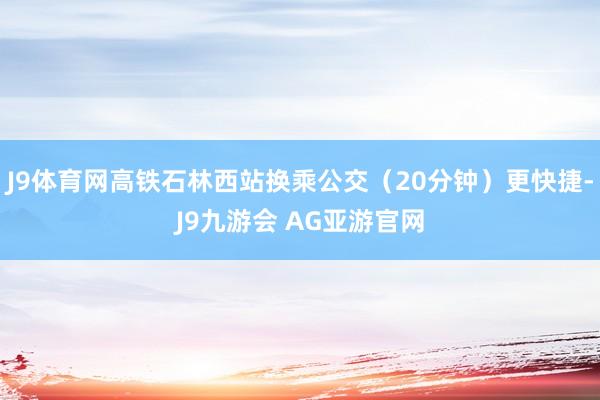 J9体育网高铁石林西站换乘公交（20分钟）更快捷-J9九游会 AG亚游官网