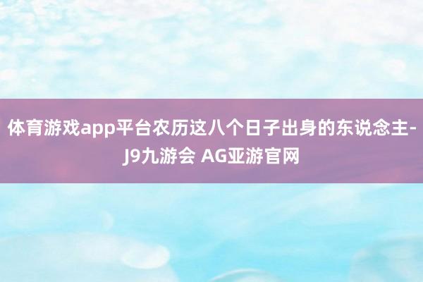 体育游戏app平台农历这八个日子出身的东说念主-J9九游会 AG亚游官网