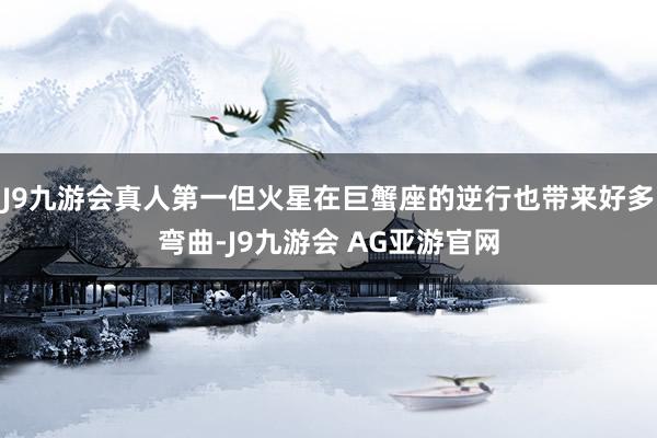 J9九游会真人第一但火星在巨蟹座的逆行也带来好多弯曲-J9九游会 AG亚游官网