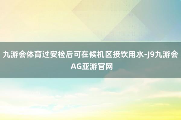九游会体育过安检后可在候机区接饮用水-J9九游会 AG亚游官网