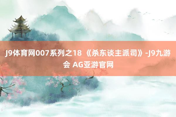 J9体育网007系列之18 《杀东谈主派司》-J9九游会 AG亚游官网